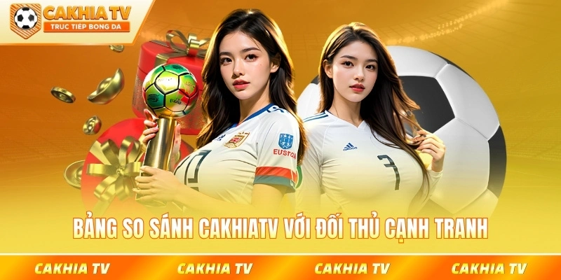 Bảng so sánh CakhiaTV với đối thủ cạnh tranh