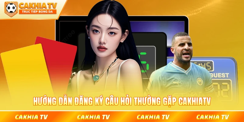 Hướng dẫn đăng ký câu hỏi thường gặp CakhiaTV